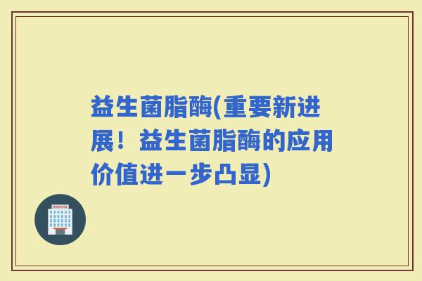 益生菌脂酶(重要新进展！益生菌脂酶的应用价值进一步凸显)