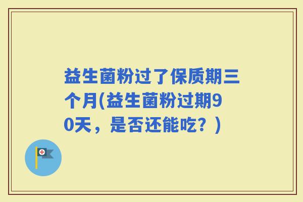 益生菌粉过了保质期三个月(益生菌粉过期90天，是否还能吃？)