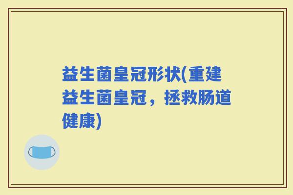 益生菌皇冠形状(重建益生菌皇冠，拯救肠道健康)