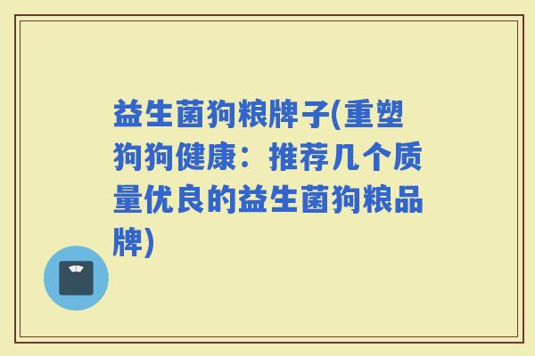 益生菌狗粮牌子(重塑狗狗健康：推荐几个质量优良的益生菌狗粮品牌)