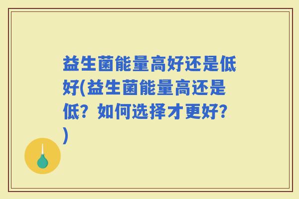 益生菌能量高好还是低好(益生菌能量高还是低？如何选择才更好？)