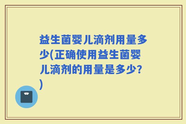 益生菌婴儿滴剂用量多少(正确使用益生菌婴儿滴剂的用量是多少？)