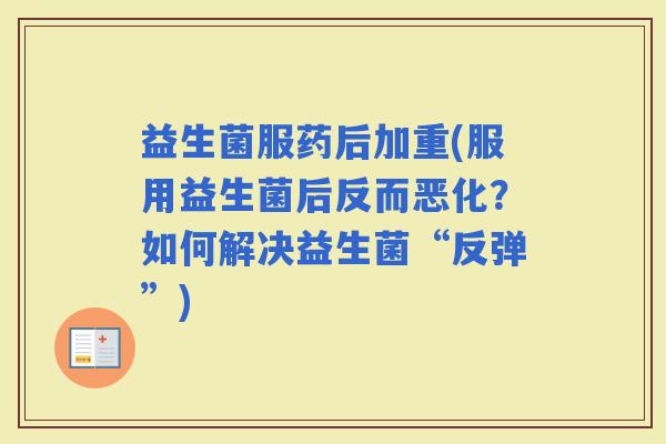 益生菌服药后加重(服用益生菌后反而恶化？如何解决益生菌“反弹”)