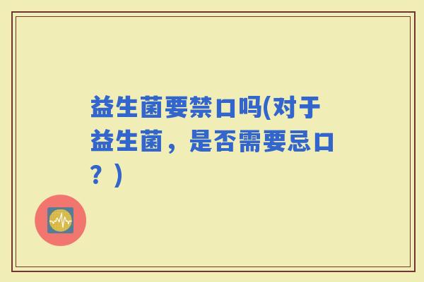 益生菌要禁口吗(对于益生菌，是否需要忌口？)