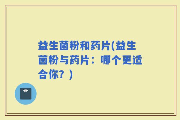 益生菌粉和药片(益生菌粉与药片：哪个更适合你？)