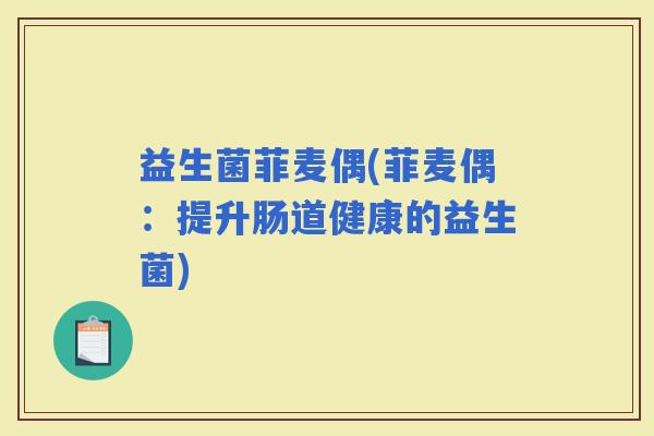 益生菌菲麦偶(菲麦偶：提升肠道健康的益生菌)