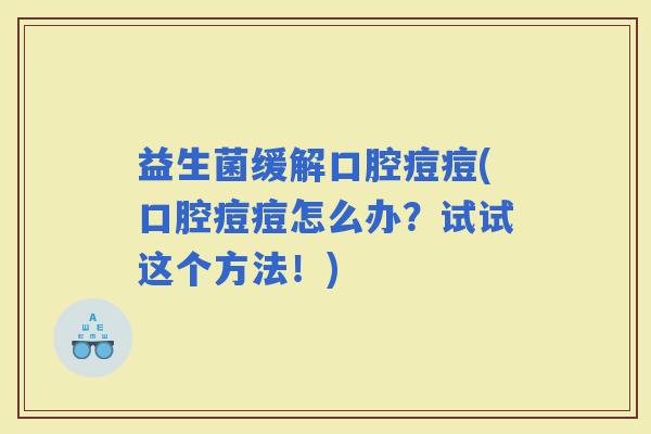 益生菌缓解口腔痘痘(口腔痘痘怎么办？试试这个方法！)