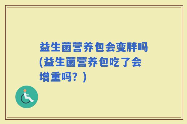 益生菌营养包会变胖吗(益生菌营养包吃了会增重吗？)