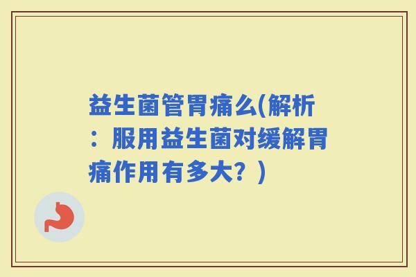 益生菌管胃痛么(解析：服用益生菌对缓解胃痛作用有多大？)