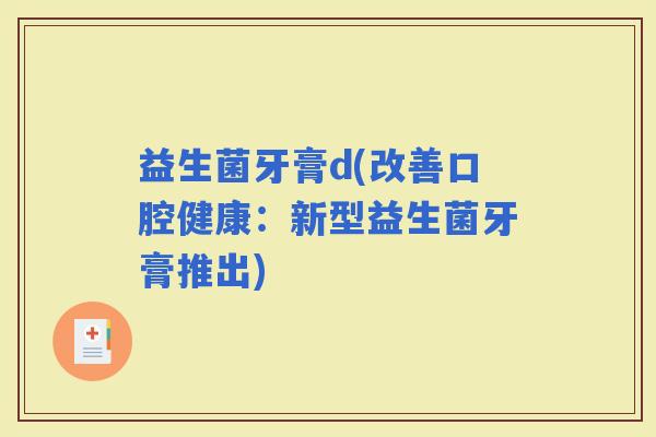 益生菌牙膏d(改善口腔健康：新型益生菌牙膏推出)