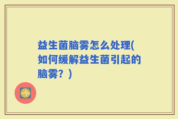 益生菌脑雾怎么处理(如何缓解益生菌引起的脑雾？)