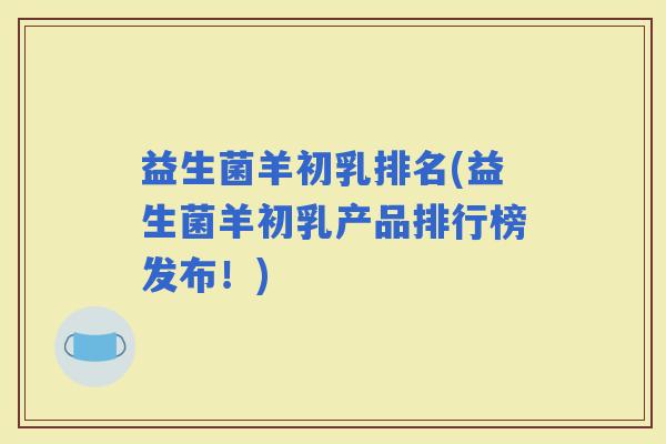 益生菌羊初乳排名(益生菌羊初乳产品排行榜发布！)