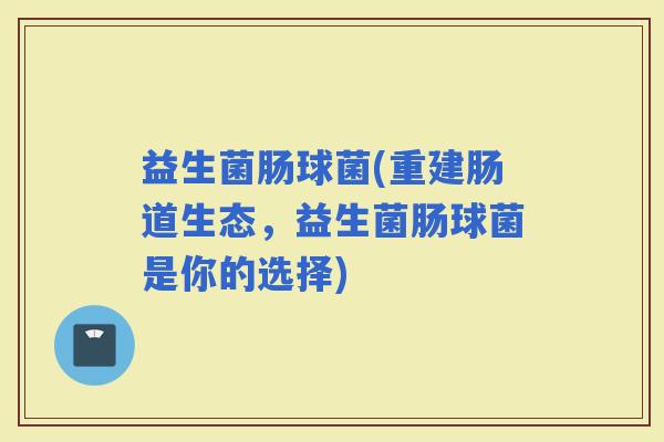 益生菌肠球菌(重建肠道生态，益生菌肠球菌是你的选择)