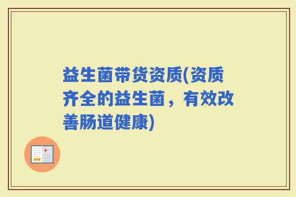 益生菌带货资质(资质齐全的益生菌，有效改善肠道健康)