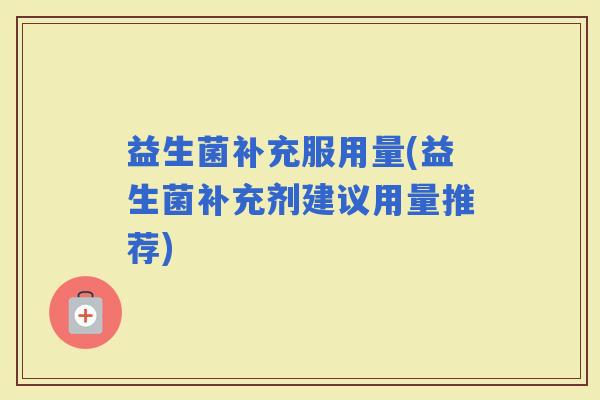 益生菌补充服用量(益生菌补充剂建议用量推荐)