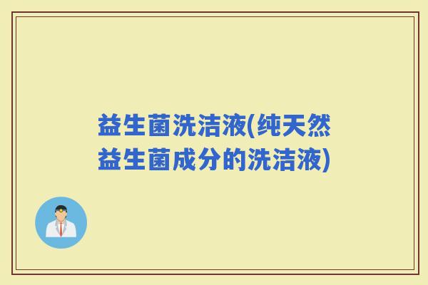 益生菌洗洁液(纯天然益生菌成分的洗洁液)
