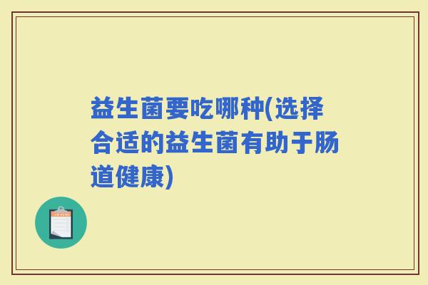 益生菌要吃哪种(选择合适的益生菌有助于肠道健康)
