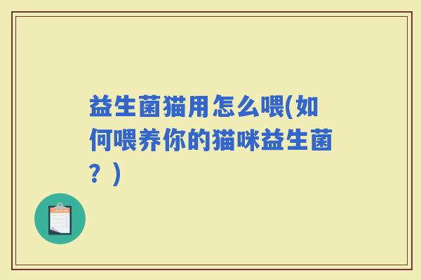 益生菌猫用怎么喂(如何喂养你的猫咪益生菌？)