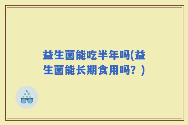益生菌能吃半年吗(益生菌能长期食用吗？)