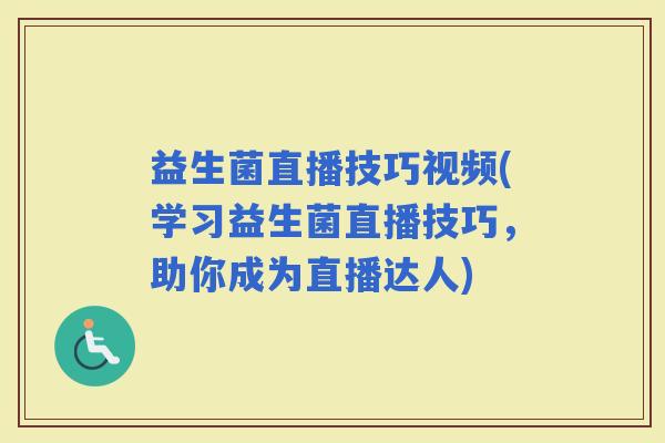 益生菌直播技巧视频(学习益生菌直播技巧，助你成为直播达人)