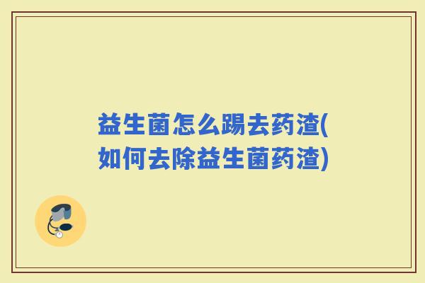 益生菌怎么踢去药渣(如何去除益生菌药渣)