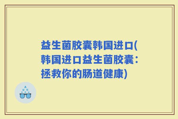 益生菌胶囊韩国进口(韩国进口益生菌胶囊：拯救你的肠道健康)