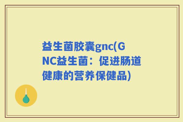 益生菌胶囊gnc(GNC益生菌：促进肠道健康的营养保健品)