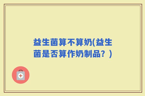 益生菌算不算奶(益生菌是否算作奶制品？)