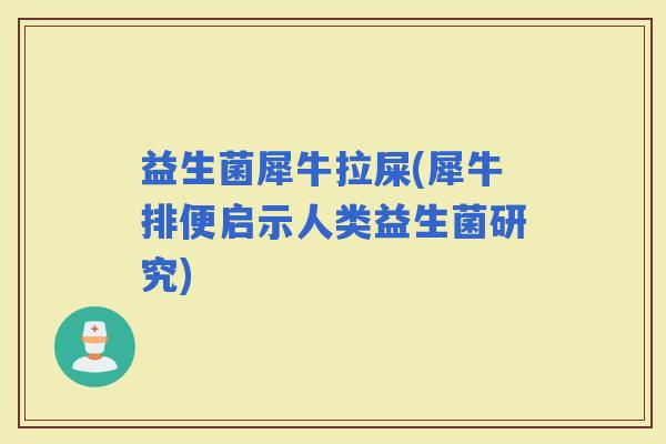 益生菌犀牛拉屎(犀牛排便启示人类益生菌研究)