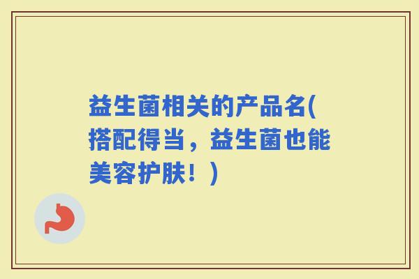 益生菌相关的产品名(搭配得当，益生菌也能美容护肤！)
