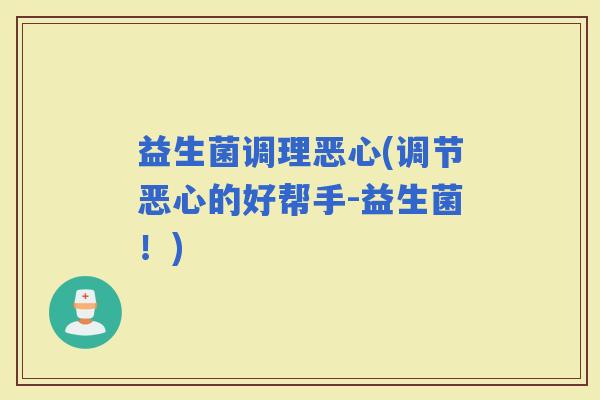 益生菌调理恶心(调节恶心的好帮手-益生菌！)