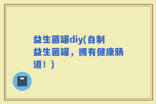 益生菌罐diy(自制益生菌罐，拥有健康肠道！)