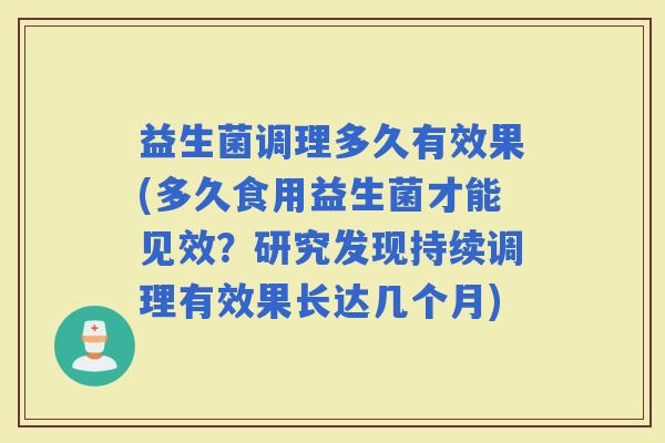 益生菌调理多久有效果(多久食用益生菌才能见效？研究发现持续调理有效果长达几个月)