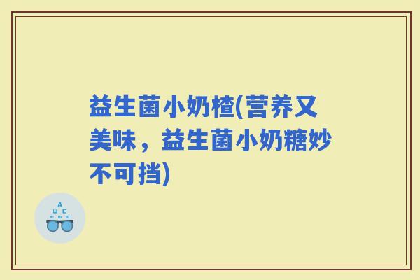 益生菌小奶楂(营养又美味，益生菌小奶糖妙不可挡)