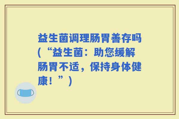 益生菌调理肠胃善存吗(“益生菌：助您缓解肠胃不适，保持身体健康！”)