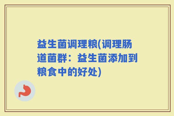 益生菌调理粮(调理肠道菌群：益生菌添加到粮食中的好处)