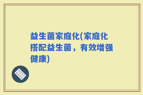 益生菌家庭化(家庭化搭配益生菌，有效增强健康)