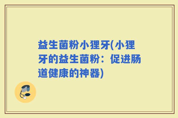 益生菌粉小狸牙(小狸牙的益生菌粉：促进肠道健康的神器)