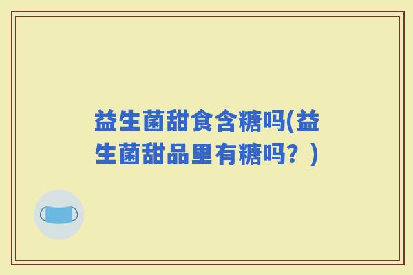 益生菌甜食含糖吗(益生菌甜品里有糖吗？)