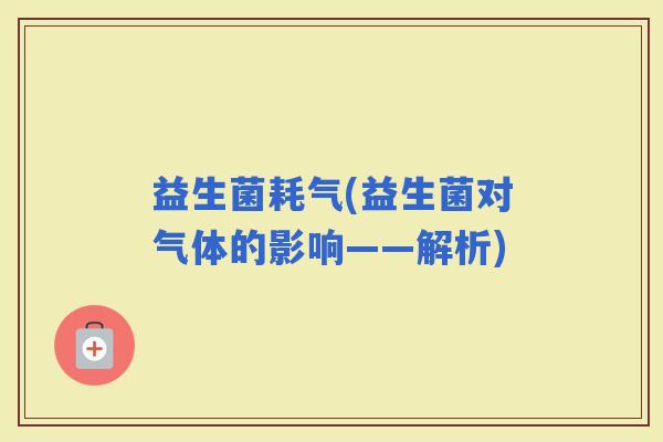 益生菌耗气(益生菌对气体的影响——解析)