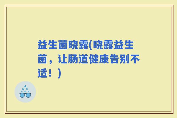 益生菌晓露(晓露益生菌，让肠道健康告别不适！)