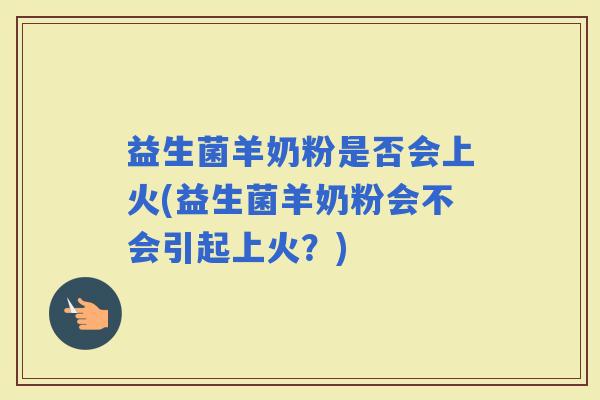 益生菌羊奶粉是否会上火(益生菌羊奶粉会不会引起上火？)