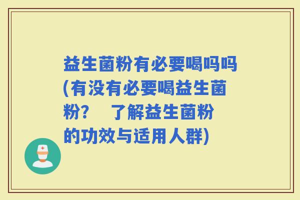 益生菌粉有必要喝吗吗(有没有必要喝益生菌粉？  了解益生菌粉的功效与适用人群)