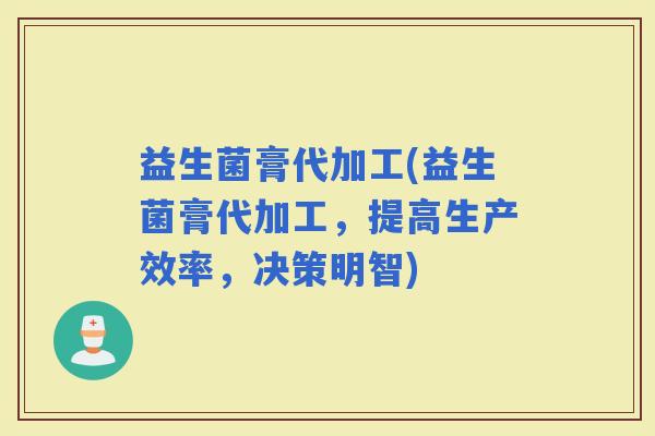 益生菌膏代加工(益生菌膏代加工，提高生产效率，决策明智)