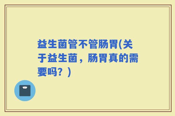 益生菌管不管肠胃(关于益生菌，肠胃真的需要吗？)