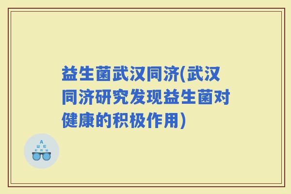 益生菌武汉同济(武汉同济研究发现益生菌对健康的积极作用)