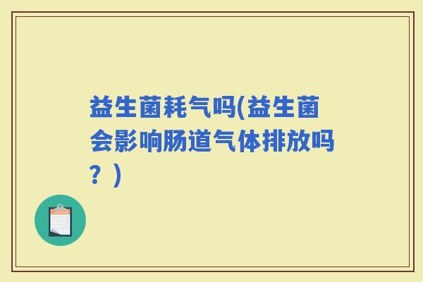 益生菌耗气吗(益生菌会影响肠道气体排放吗？)