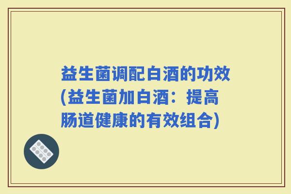 益生菌调配白酒的功效(益生菌加白酒：提高肠道健康的有效组合)