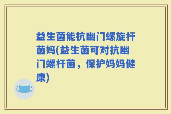 益生菌能抗幽门螺旋杆菌妈(益生菌可对抗幽门螺杆菌，保护妈妈健康)