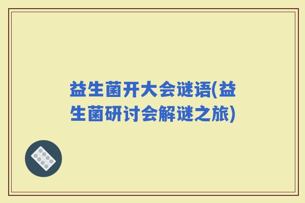 益生菌开大会谜语(益生菌研讨会解谜之旅)